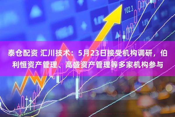泰仓配资 汇川技术：5月23日接受机构调研，伯利恒资产管理、高盛资产管理等多家机构参与