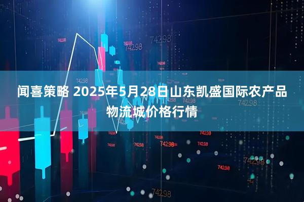 闻喜策略 2025年5月28日山东凯盛国际农产品物流城价格行情