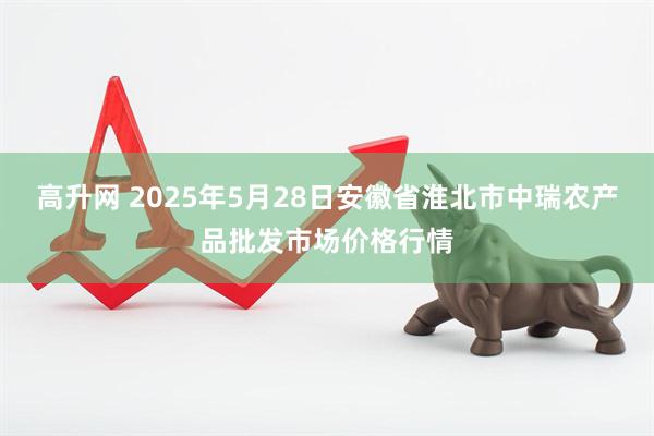 高升网 2025年5月28日安徽省淮北市中瑞农产品批发市场价格行情