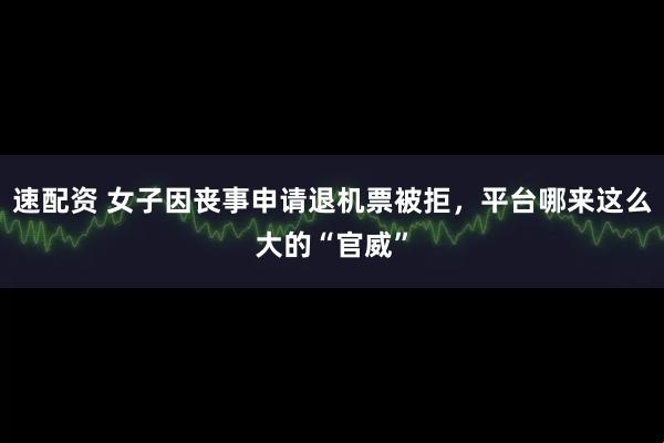 速配资 女子因丧事申请退机票被拒，平台哪来这么大的“官威”