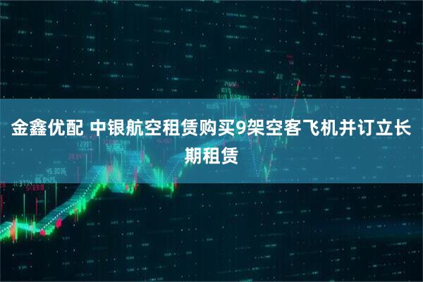 金鑫优配 中银航空租赁购买9架空客飞机并订立长期租赁