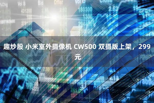 趣炒股 小米室外摄像机 CW500 双摄版上架，299 元
