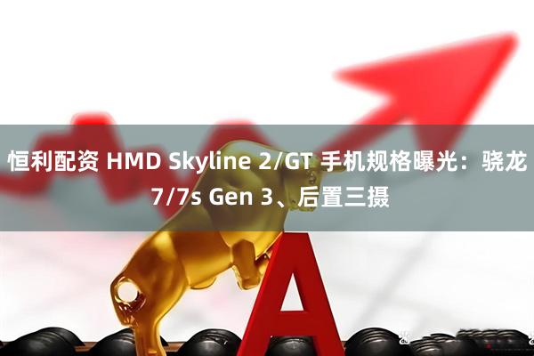 恒利配资 HMD Skyline 2/GT 手机规格曝光：骁龙 7/7s Gen 3、后置三摄