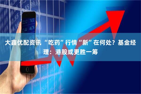 大鑫优配资讯 “吃药”行情“新”在何处？基金经理：港股或更胜一筹