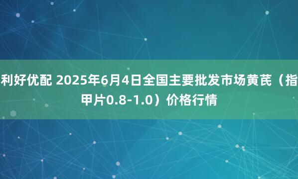 利好优配 2025年6月4日全国主要批发市场黄芪（指甲片0.8-1.0）价格行情