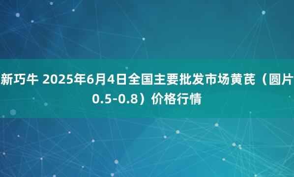 新巧牛 2025年6月4日全国主要批发市场黄芪（圆片0.5-0.8）价格行情