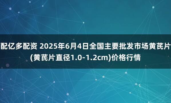 配亿多配资 2025年6月4日全国主要批发市场黄芪片(黄芪片直径1.0-1.2cm)价格行情