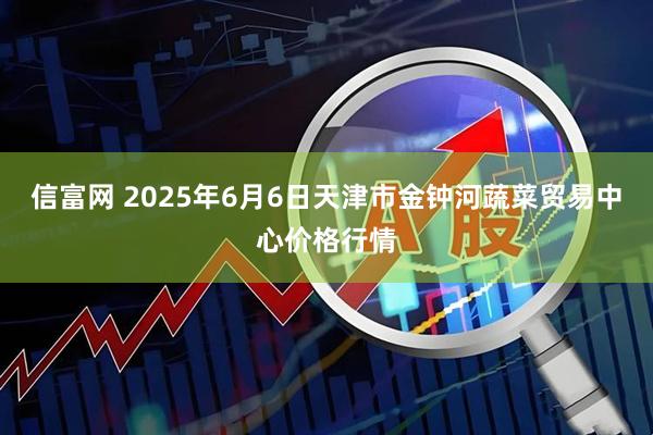 信富网 2025年6月6日天津市金钟河蔬菜贸易中心价格行情