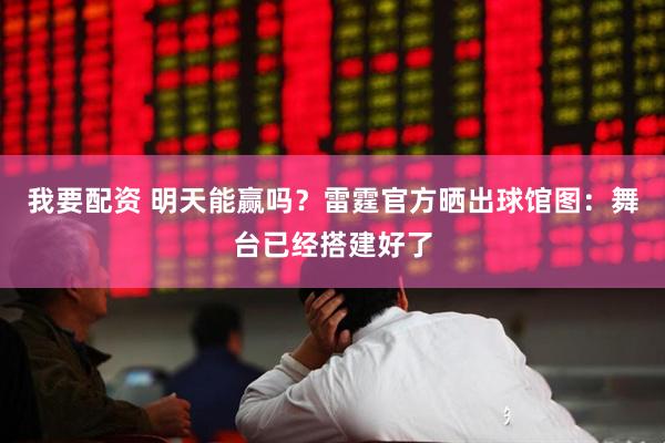 我要配资 明天能赢吗？雷霆官方晒出球馆图：舞台已经搭建好了