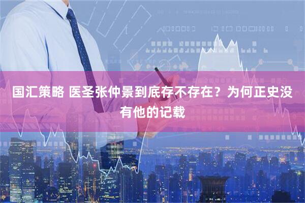 国汇策略 医圣张仲景到底存不存在？为何正史没有他的记载