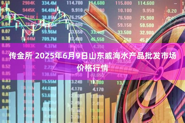 传金所 2025年6月9日山东威海水产品批发市场价格行情