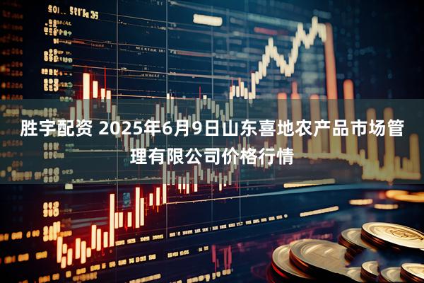 胜宇配资 2025年6月9日山东喜地农产品市场管理有限公司价格行情