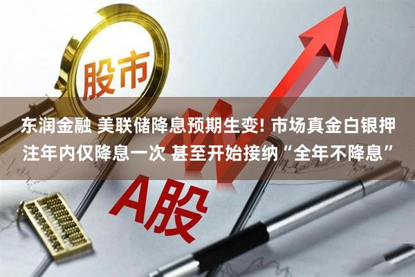 东润金融 美联储降息预期生变! 市场真金白银押注年内仅降息一次 甚至开始接纳“全年不降息”