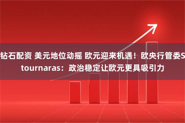 钻石配资 美元地位动摇 欧元迎来机遇！欧央行管委Stournaras：政治稳定让欧元更具吸引力