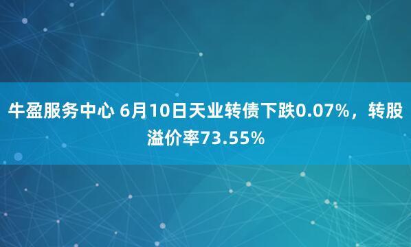 牛盈服务中心 6月10日天业转债下跌0.07%，转股溢价率73.55%