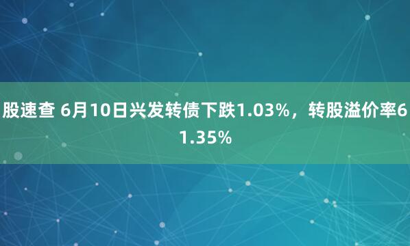股速查 6月10日兴发转债下跌1.03%，转股溢价率61.35%