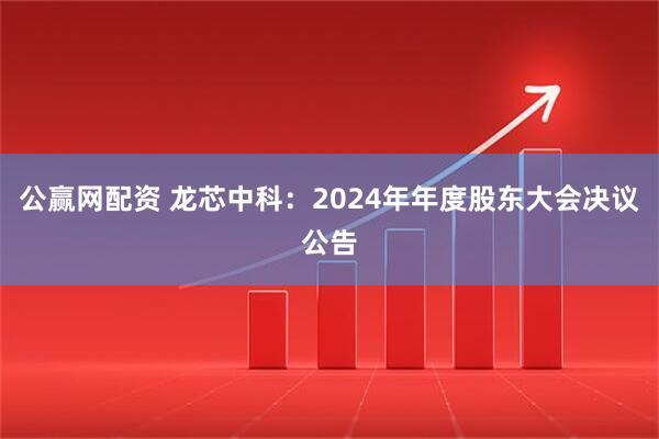 公赢网配资 龙芯中科：2024年年度股东大会决议公告