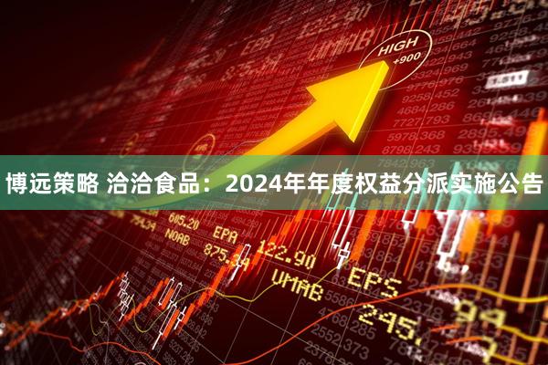 博远策略 洽洽食品：2024年年度权益分派实施公告
