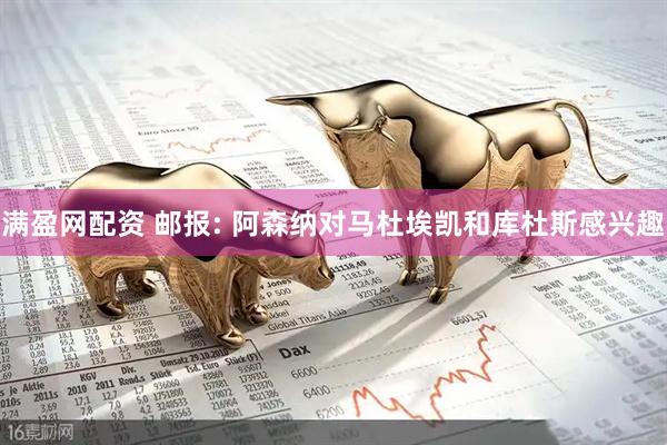 满盈网配资 邮报: 阿森纳对马杜埃凯和库杜斯感兴趣
