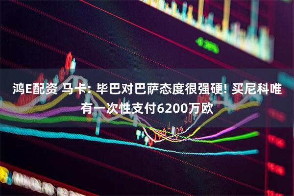 鸿E配资 马卡: 毕巴对巴萨态度很强硬! 买尼科唯有一次性支付6200万欧