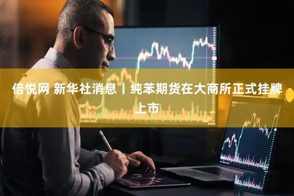 倍悦网 新华社消息丨纯苯期货在大商所正式挂牌上市