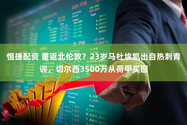 恒捷配资 重返北伦敦？23岁马杜埃凯出自热刺青训，切尔西3500万从荷甲买回