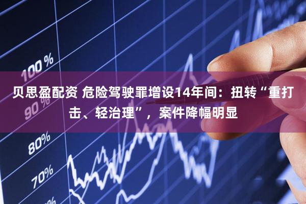 贝思盈配资 危险驾驶罪增设14年间：扭转“重打击、轻治理”，案件降幅明显