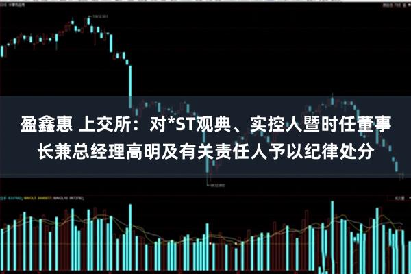 盈鑫惠 上交所：对*ST观典、实控人暨时任董事长兼总经理高明及有关责任人予以纪律处分