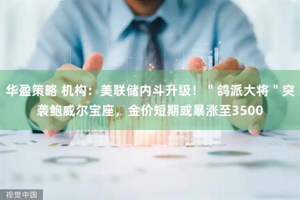 华盈策略 机构：美联储内斗升级！＂鸽派大将＂突袭鲍威尔宝座，金价短期或暴涨至3500