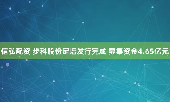 信弘配资 步科股份定增发行完成 募集资金4.65亿元