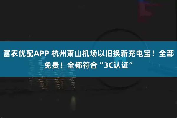 富农优配APP 杭州萧山机场以旧换新充电宝！全部免费！全都符合“3C认证”