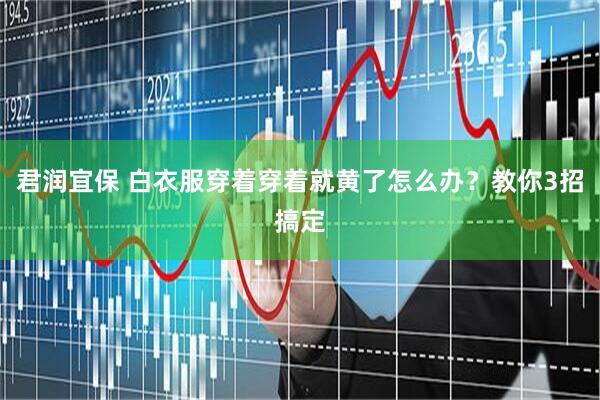 君润宜保 白衣服穿着穿着就黄了怎么办？教你3招搞定