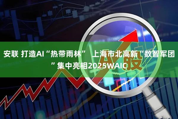 安联 打造AI“热带雨林”  上海市北高新“数智军团”集中亮相2025WAIC
