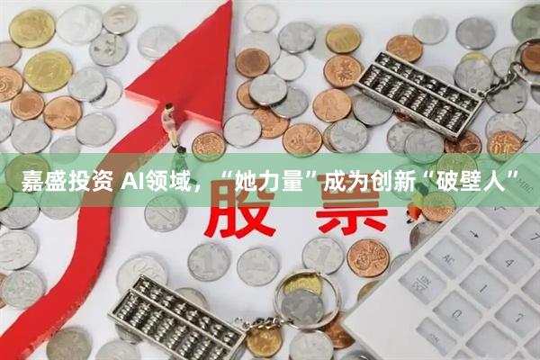 嘉盛投资 AI领域，“她力量”成为创新“破壁人”
