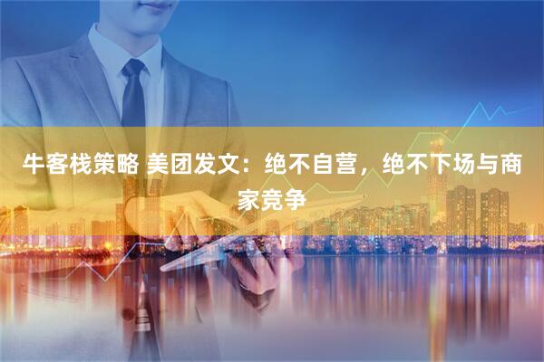 牛客栈策略 美团发文：绝不自营，绝不下场与商家竞争