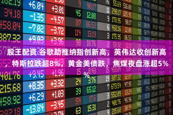 股王配资 谷歌助推纳指创新高，英伟达收创新高，特斯拉跌超8%，黄金美债跌，焦煤夜盘涨超5%