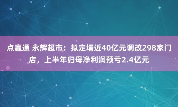 点赢通 永辉超市：拟定增近40亿元调改298家门店，上半年归母净利润预亏2.4亿元