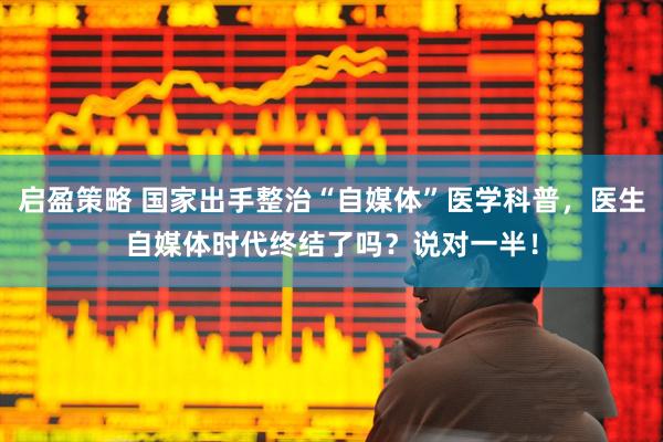 启盈策略 国家出手整治“自媒体”医学科普，医生自媒体时代终结了吗？说对一半！
