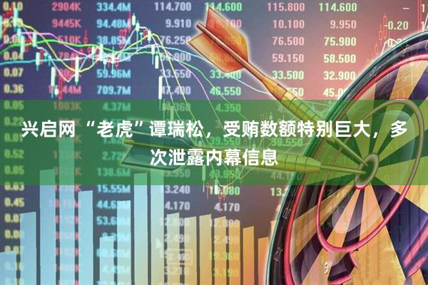 兴启网 “老虎”谭瑞松，受贿数额特别巨大，多次泄露内幕信息