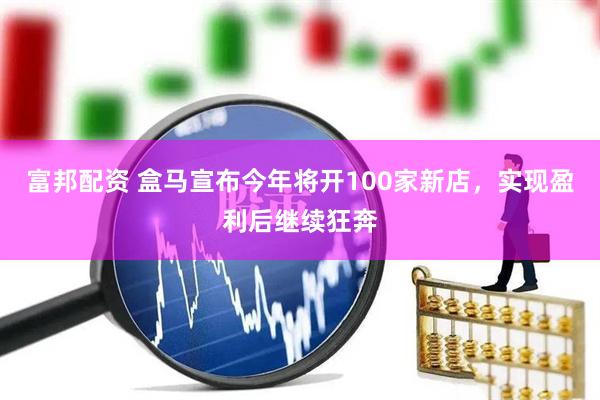富邦配资 盒马宣布今年将开100家新店，实现盈利后继续狂奔