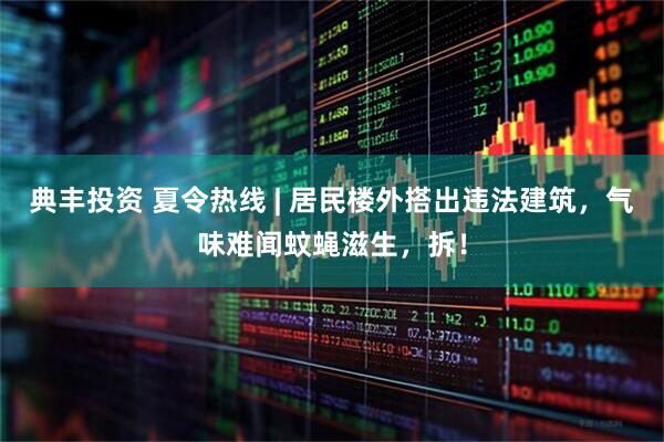 典丰投资 夏令热线 | 居民楼外搭出违法建筑，气味难闻蚊蝇滋生，拆！