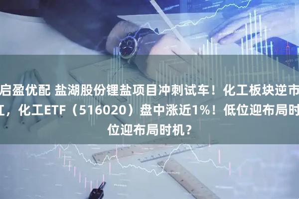 启盈优配 盐湖股份锂盐项目冲刺试车！化工板块逆市飘红，化工ETF（516020）盘中涨近1%！低位迎布局时机？