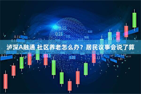 泸深A融通 社区养老怎么办？居民议事会说了算