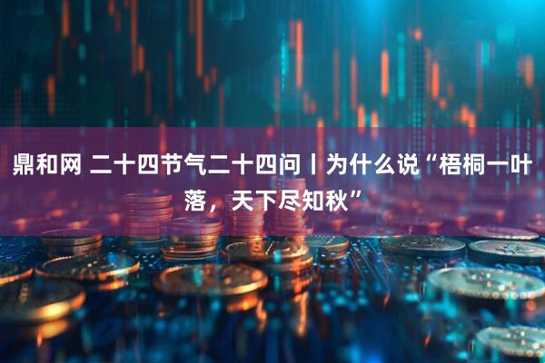 鼎和网 二十四节气二十四问丨为什么说“梧桐一叶落，天下尽知秋”