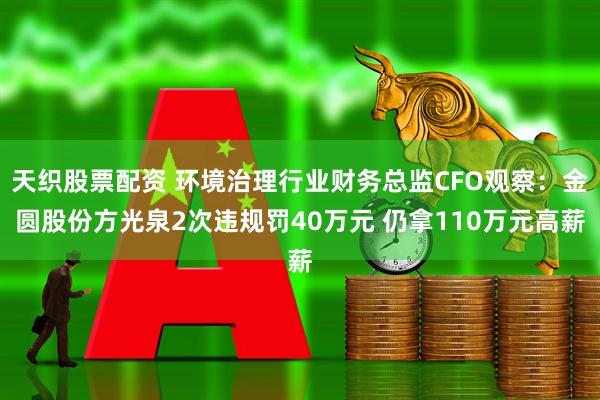 天织股票配资 环境治理行业财务总监CFO观察：金圆股份方光泉2次违规罚40万元 仍拿110万元高薪