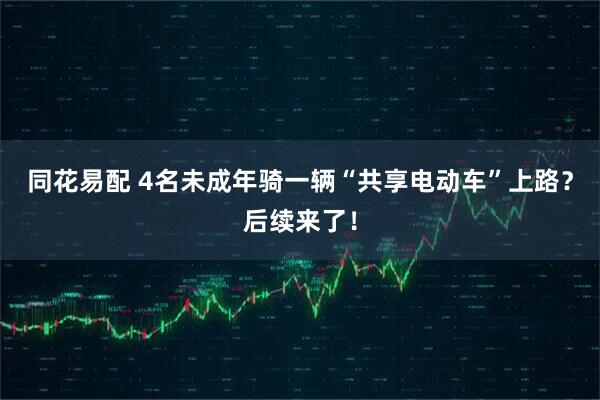 同花易配 4名未成年骑一辆“共享电动车”上路？后续来了！