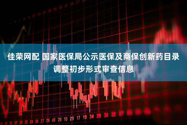 佳荣网配 国家医保局公示医保及商保创新药目录调整初步形式审查信息