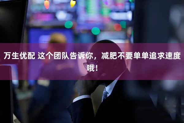 万生优配 这个团队告诉你，减肥不要单单追求速度哦！