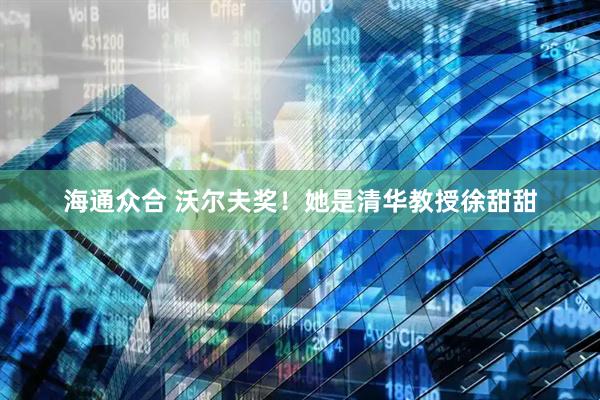 海通众合 沃尔夫奖！她是清华教授徐甜甜