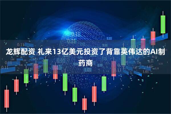 龙辉配资 礼来13亿美元投资了背靠英伟达的AI制药商